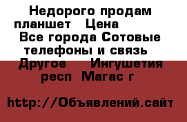 Недорого продам планшет › Цена ­ 9 500 - Все города Сотовые телефоны и связь » Другое   . Ингушетия респ.,Магас г.